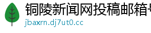 铜陵新闻网投稿邮箱号